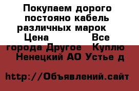 Покупаем дорого постояно кабель различных марок  › Цена ­ 60 000 - Все города Другое » Куплю   . Ненецкий АО,Устье д.